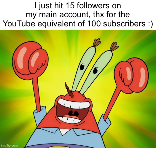 Let’s party in the comment section!!! | I just hit 15 followers on my main account, thx for the YouTube equivalent of 100 subscribers :) | image tagged in let's party mr krabs,thank you so much for support | made w/ Imgflip meme maker