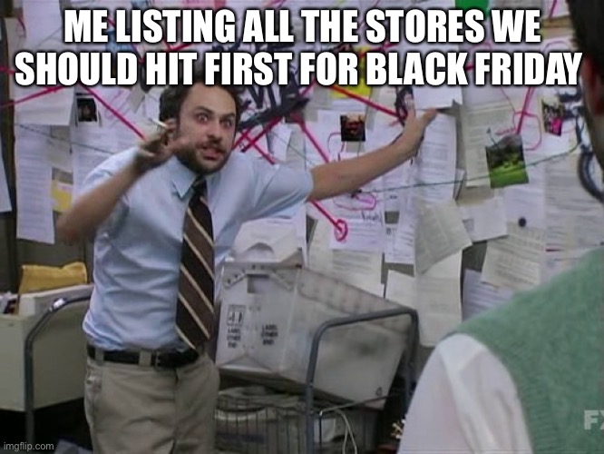 Idk what to tile this | ME LISTING ALL THE STORES WE SHOULD HIT FIRST FOR BLACK FRIDAY | image tagged in charlie conspiracy always sunny in philidelphia | made w/ Imgflip meme maker