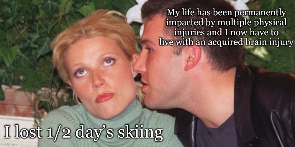 Skiing collision | My life has been permanently impacted by multiple physical injuries and I now have to live with an acquired brain injury; I lost 1/2 day’s skiing | image tagged in gwyneth paltrow eye-roll,skiing,sue,legal | made w/ Imgflip meme maker