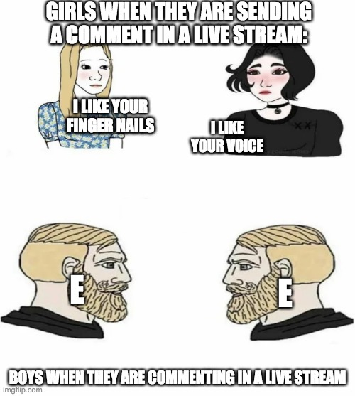 Boys vs Girls | GIRLS WHEN THEY ARE SENDING A COMMENT IN A LIVE STREAM:; I LIKE YOUR FINGER NAILS; I LIKE YOUR VOICE; E; E; BOYS WHEN THEY ARE COMMENTING IN A LIVE STREAM | image tagged in boys vs girls | made w/ Imgflip meme maker