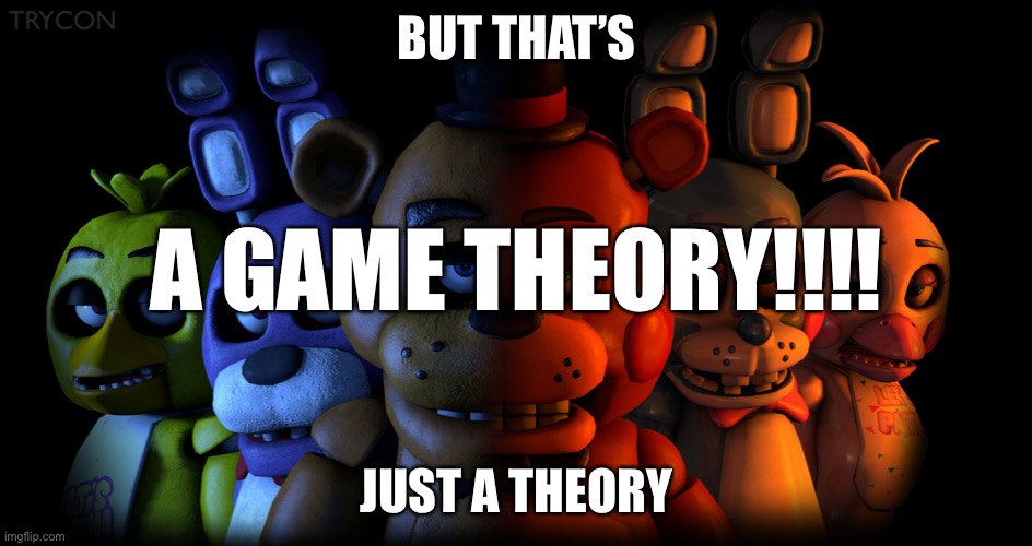 FIVE NIGHTS AT FREDDY'S | BUT THAT’S; A GAME THEORY!!!! JUST A THEORY | image tagged in five nights at freddy's | made w/ Imgflip meme maker
