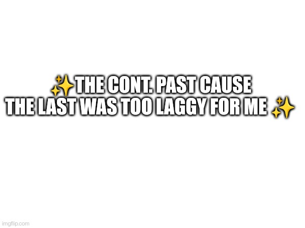 ✨THE CONT. PAST CAUSE THE LAST WAS TOO LAGGY FOR ME ✨ | made w/ Imgflip meme maker