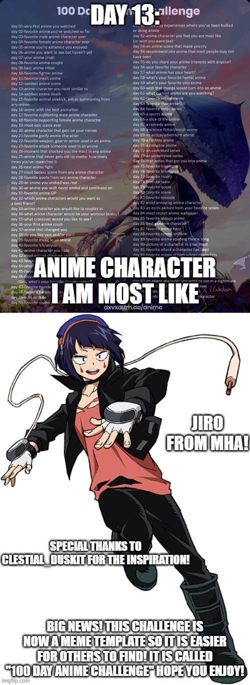 Day 13: Anime character I am most like | DAY 13:; ANIME CHARACTER I AM MOST LIKE; JIRO FROM MHA! SPECIAL THANKS TO CLESTIAL_DUSKIT FOR THE INSPIRATION! BIG NEWS! THIS CHALLENGE IS NOW A MEME TEMPLATE SO IT IS EASIER FOR OTHERS TO FIND! IT IS CALLED "100 DAY ANIME CHALLENGE" HOPE YOU ENJOY! | image tagged in 100 day anime challenge,memes,anime,celestial_duskit,mha | made w/ Imgflip meme maker
