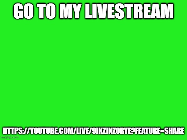 GO TO MY LIVESTREAM; HTTPS://YOUTUBE.COM/LIVE/9IKZJNZ0RYE?FEATURE=SHARE | made w/ Imgflip meme maker