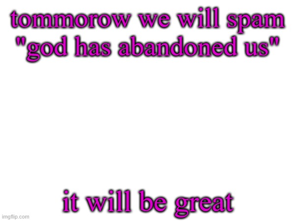 tommorow we will spam "god has abandoned us"; it will be great | image tagged in funy,mems | made w/ Imgflip meme maker