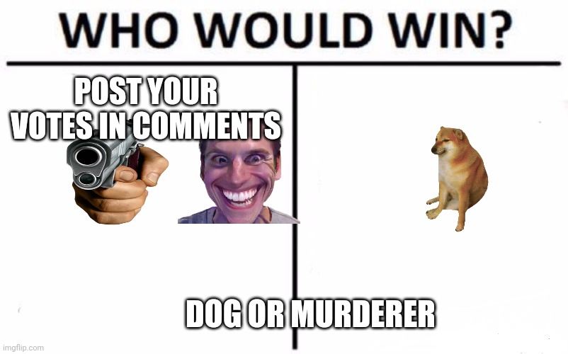 Hm uh huh | POST YOUR VOTES IN COMMENTS; DOG OR MURDERER | image tagged in memes,who would win | made w/ Imgflip meme maker