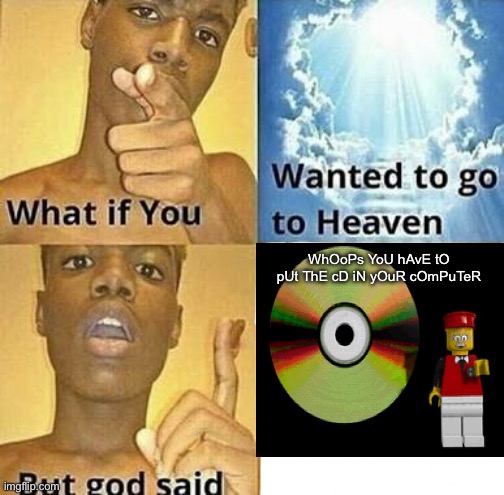 What cd? | WhOoPs YoU hAvE tO pUt ThE cD iN yOuR cOmPuTeR | image tagged in what if you wanted to go to heaven | made w/ Imgflip meme maker