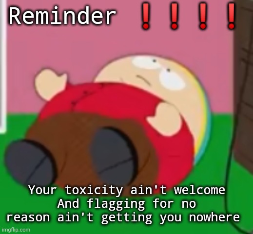 cartman | Reminder ❗❗❗❗; Your toxicity ain't welcome
And flagging for no reason ain't getting you nowhere | image tagged in cartman | made w/ Imgflip meme maker