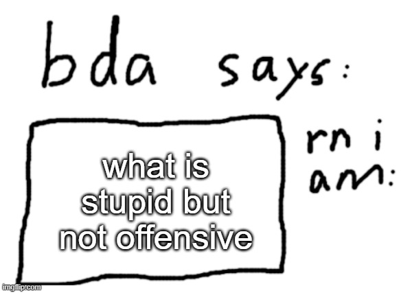 no actually | what is stupid but not offensive | image tagged in official badlydrawnaxolotl announcement temp | made w/ Imgflip meme maker