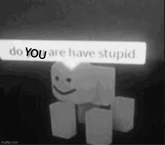 do you are have stupid | YOU | image tagged in do you are have stupid | made w/ Imgflip meme maker