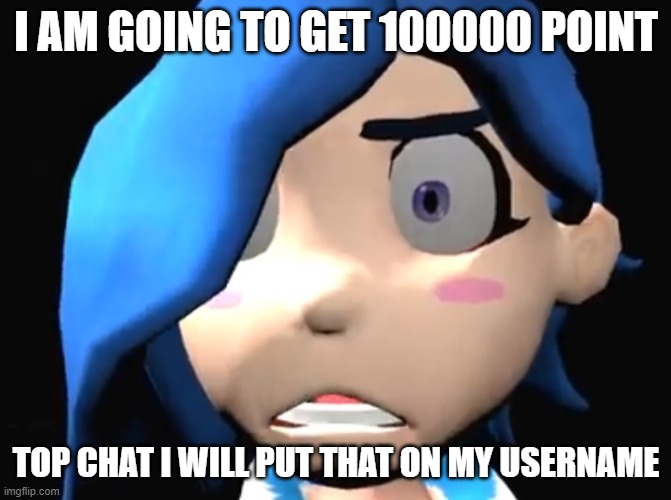 maybe? | I AM GOING TO GET 100000 POINT; TOP CHAT I WILL PUT THAT ON MY USERNAME | image tagged in tari wtf,real,smg4,oh dear | made w/ Imgflip meme maker