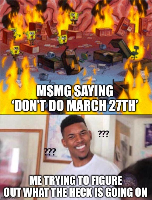 Whar going on? | MSMG SAYING ‘DON’T DO MARCH 27TH’; ME TRYING TO FIGURE OUT WHAT THE HECK IS GOING ON | image tagged in spongebob burning brain,black guy confused | made w/ Imgflip meme maker