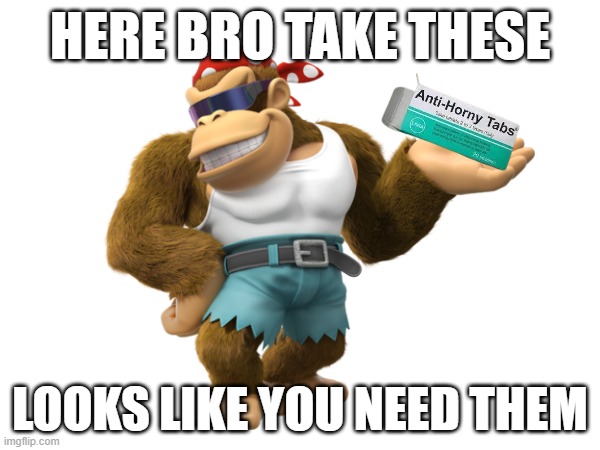 Anti-Horny Tabs | HERE BRO TAKE THESE; LOOKS LIKE YOU NEED THEM | image tagged in funky kong,anti-horny | made w/ Imgflip meme maker