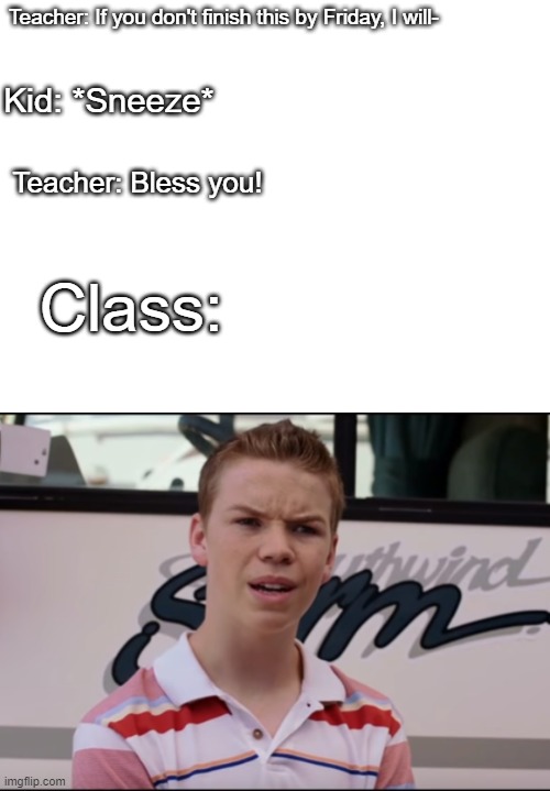 Bruh this actually happened- | Teacher: If you don't finish this by Friday, I will-; Kid: *Sneeze*; Teacher: Bless you! Class: | image tagged in you guys are getting paid | made w/ Imgflip meme maker