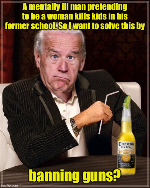 What a clueless fool | A mentally ill man pretending to be a woman kills kids in his former school. So I want to solve this by; banning guns? | image tagged in the most confused man in the world joe biden,mental illness,school shooting,gun ban | made w/ Imgflip meme maker