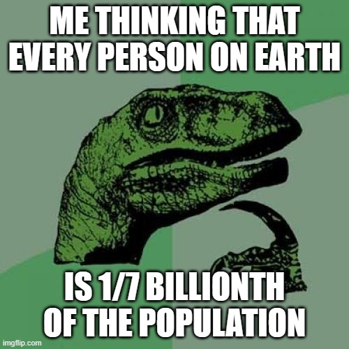 Philosoraptor | ME THINKING THAT EVERY PERSON ON EARTH; IS 1/7 BILLIONTH OF THE POPULATION | image tagged in memes,philosoraptor | made w/ Imgflip meme maker