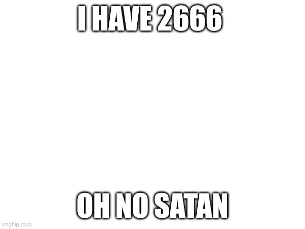 Ahhh | I HAVE 2666; OH NO SATAN | image tagged in scary | made w/ Imgflip meme maker