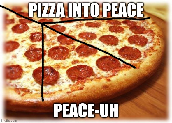 Coming out pizza  | PIZZA INTO PEACE; PEACE-UH | image tagged in memes,funny,eyeroll | made w/ Imgflip meme maker