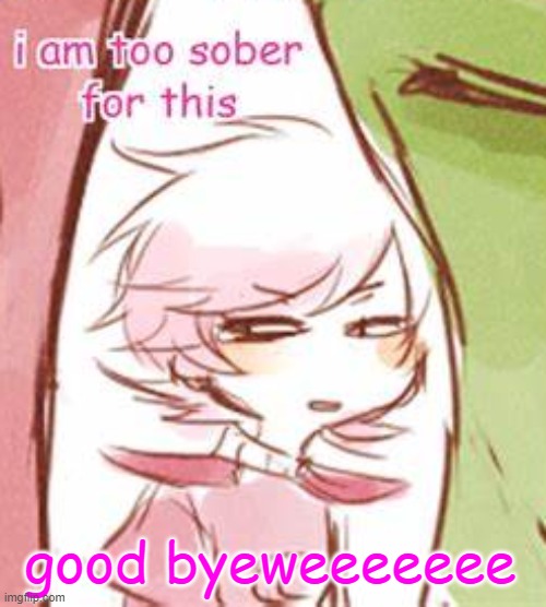 *wonk* | good byeweeeeeee | image tagged in i am too sober for this | made w/ Imgflip meme maker