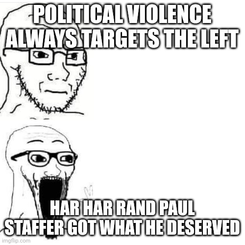 Soyjack not impressed. Soyjack impressed | POLITICAL VIOLENCE ALWAYS TARGETS THE LEFT; HAR HAR RAND PAUL STAFFER GOT WHAT HE DESERVED | image tagged in soyjack not impressed soyjack impressed | made w/ Imgflip meme maker