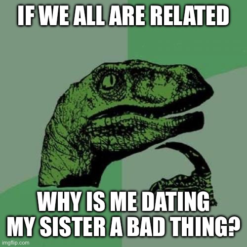 Philosoraptor | IF WE ALL ARE RELATED; WHY IS ME DATING MY SISTER A BAD THING? | image tagged in memes,philosoraptor | made w/ Imgflip meme maker