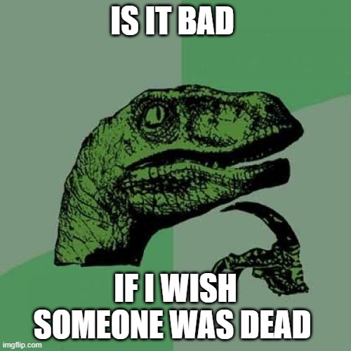 Philosoraptor | IS IT BAD; IF I WISH SOMEONE WAS DEAD | image tagged in memes,philosoraptor | made w/ Imgflip meme maker