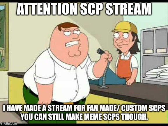 Name in comments scp insert | ATTENTION SCP STREAM; I HAVE MADE A STREAM FOR FAN MADE/ CUSTOM SCPS
YOU CAN STILL MAKE MEME SCPS THOUGH. | image tagged in peter griffin attention all customers | made w/ Imgflip meme maker