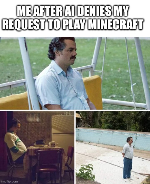 Sad Pablo Escobar Meme | ME AFTER AI DENIES MY REQUEST TO PLAY MINECRAFT | image tagged in memes,sad pablo escobar | made w/ Imgflip meme maker