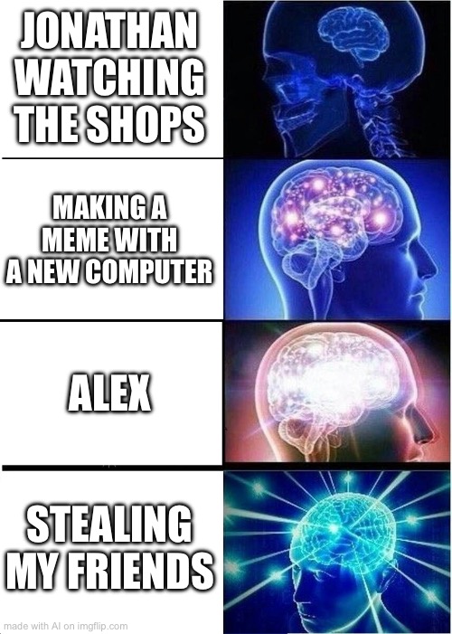 Expanding Brain | JONATHAN WATCHING THE SHOPS; MAKING A MEME WITH A NEW COMPUTER; ALEX; STEALING MY FRIENDS | image tagged in memes,expanding brain | made w/ Imgflip meme maker