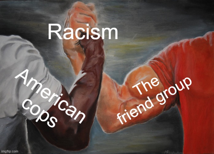 hmmm | Racism; The friend group; American cops | image tagged in memes,epic handshake | made w/ Imgflip meme maker