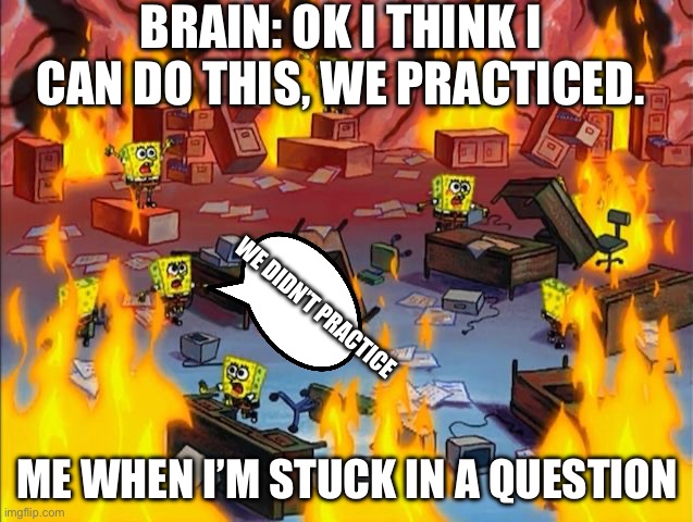 You forgot something… | BRAIN: OK I THINK I CAN DO THIS, WE PRACTICED. WE DIDN’T PRACTICE; ME WHEN I’M STUCK IN A QUESTION | image tagged in spongebob fire,study,i forgot,stuck,memes | made w/ Imgflip meme maker