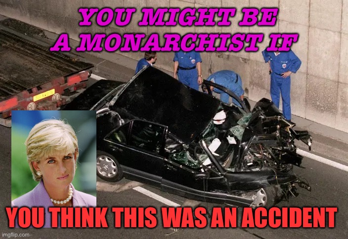 You Might Be A Monarchist if you think this was an accident | YOU MIGHT BE A MONARCHIST IF; YOU THINK THIS WAS AN ACCIDENT | image tagged in death of diana | made w/ Imgflip meme maker