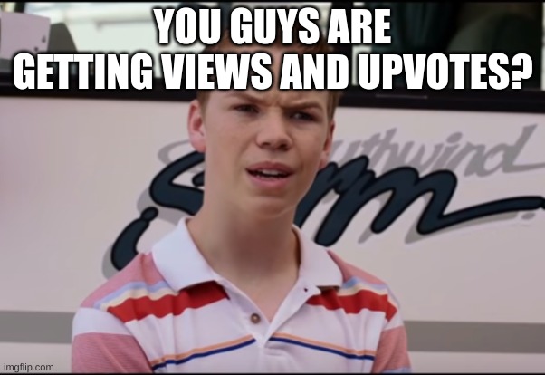 You Guys are Getting Paid | YOU GUYS ARE GETTING VIEWS AND UPVOTES? | image tagged in you guys are getting paid | made w/ Imgflip meme maker