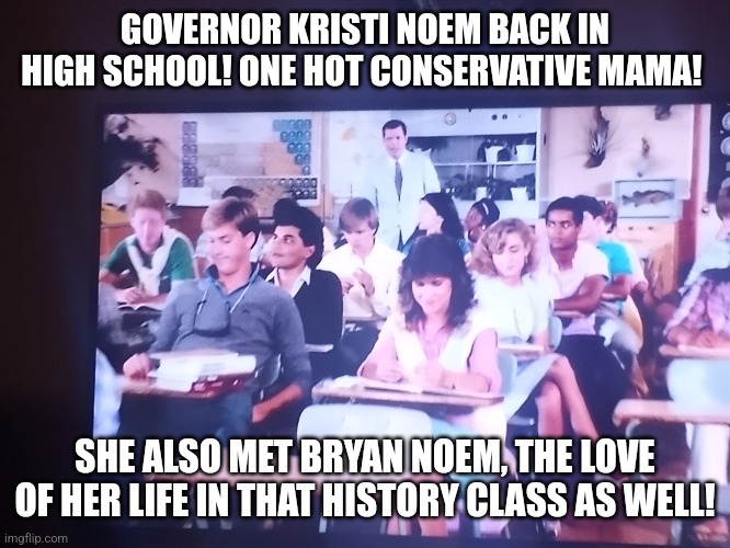 Governor Kristi Noem back in high school! | GOVERNOR KRISTI NOEM BACK IN HIGH SCHOOL! ONE HOT CONSERVATIVE MAMA! SHE ALSO MET BRYAN NOEM, THE LOVE OF HER LIFE IN THAT HISTORY CLASS AS WELL! | image tagged in governor,south dakota,sexy,school | made w/ Imgflip meme maker