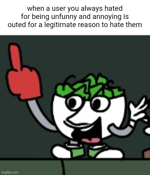 when a user you always hated for being unfunny and annoying is outed for a legitimate reason to hate them | made w/ Imgflip meme maker