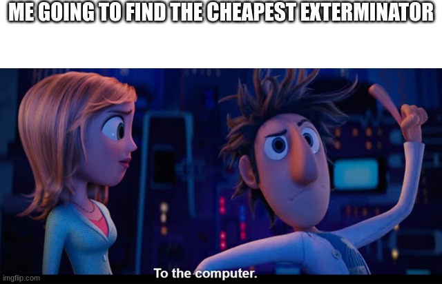 To the computer | ME GOING TO FIND THE CHEAPEST EXTERMINATOR | image tagged in to the computer | made w/ Imgflip meme maker