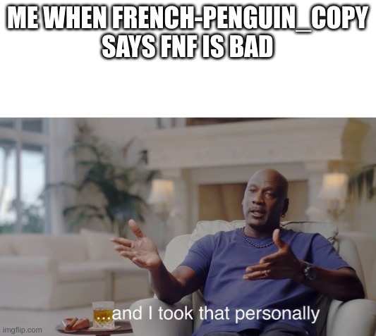 i use bandu, french-penguin_copy, cry about it | ME WHEN FRENCH-PENGUIN_COPY SAYS FNF IS BAD | image tagged in and i took that personally | made w/ Imgflip meme maker