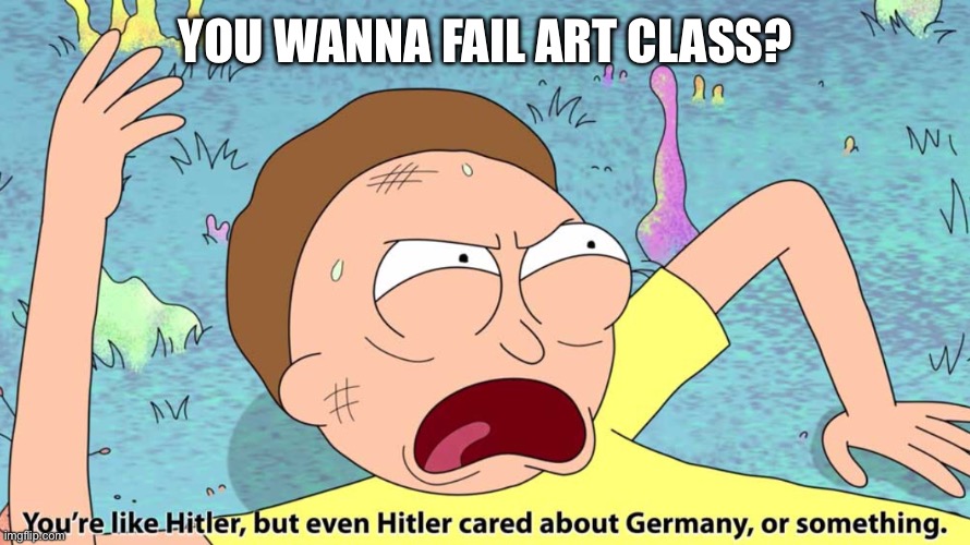 Failing Art class | YOU WANNA FAIL ART CLASS? | image tagged in you re like hitler but even hitler cared about germany,art,fail,hitler | made w/ Imgflip meme maker