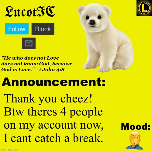 . | Thank you cheez! Btw theres 4 people on my account now, I cant catch a break. 🤦‍♂️ | image tagged in lucotic polar bear announcement temp v3 | made w/ Imgflip meme maker