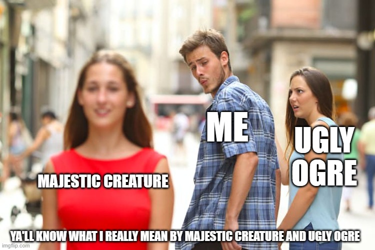 Distracted Boyfriend | ME; UGLY OGRE; MAJESTIC CREATURE; YA'LL KNOW WHAT I REALLY MEAN BY MAJESTIC CREATURE AND UGLY OGRE | image tagged in memes,distracted boyfriend | made w/ Imgflip meme maker