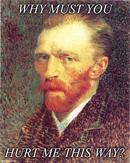 Vincent Van Gogh | WHY MUST YOU; HURT ME THIS WAY? | image tagged in vincent van gogh | made w/ Imgflip meme maker