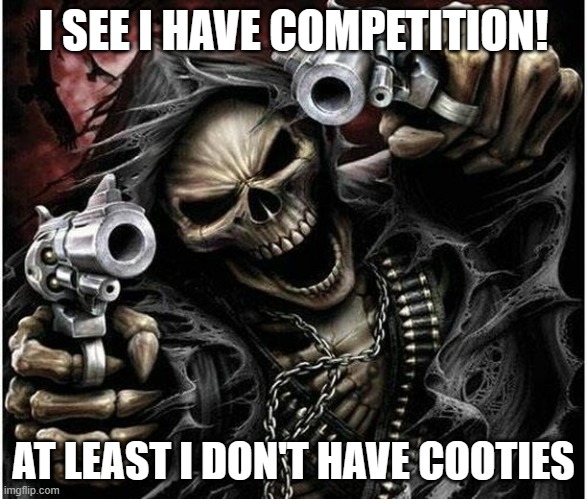 Badass Skeleton | I SEE I HAVE COMPETITION! AT LEAST I DON'T HAVE COOTIES | image tagged in badass skeleton | made w/ Imgflip meme maker