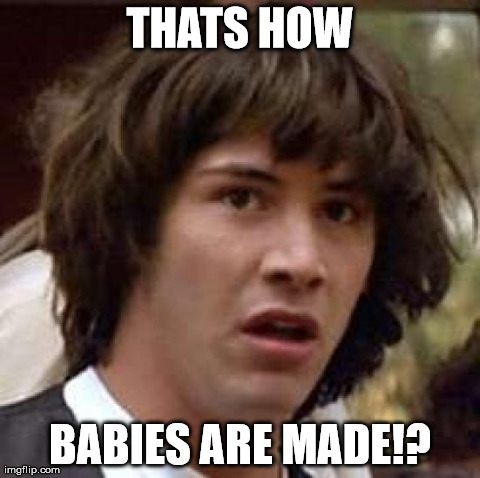 Conspiracy Keanu | THATS HOW BABIES ARE MADE!? | image tagged in memes,conspiracy keanu | made w/ Imgflip meme maker