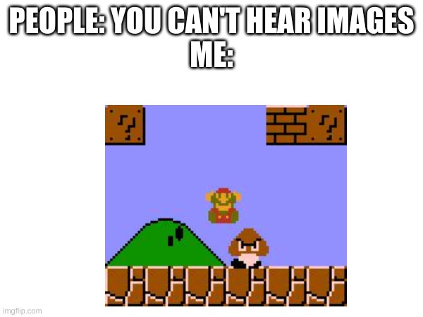 90s kids will get it | PEOPLE: YOU CAN'T HEAR IMAGES
ME: | image tagged in mario,gaming,retro | made w/ Imgflip meme maker