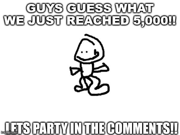  GUYS GUESS WHAT WE JUST REACHED 5,000!! LETS PARTY IN THE COMMENTS!! | made w/ Imgflip meme maker