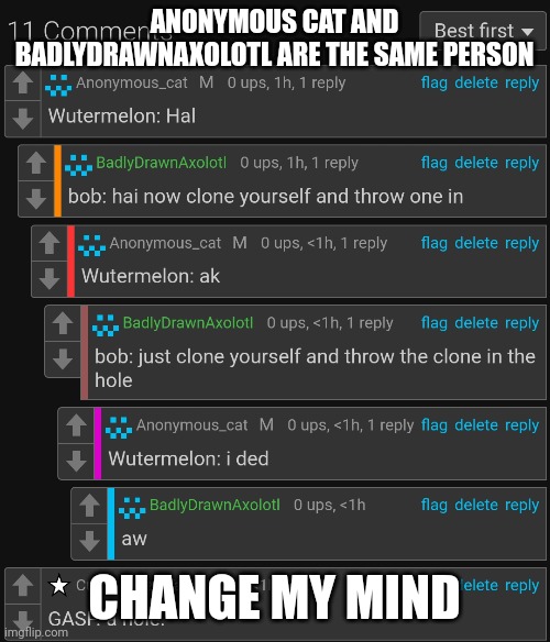 ANONYMOUS CAT AND BADLYDRAWNAXOLOTL ARE THE SAME PERSON; CHANGE MY MIND | made w/ Imgflip meme maker