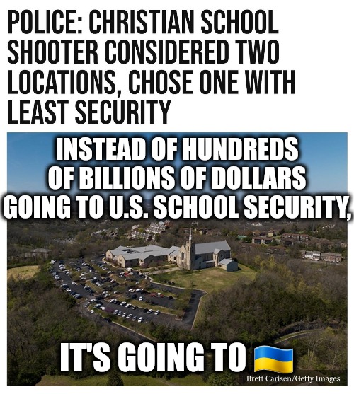 School shooters always choose Soft Targets...ALWAYS! | INSTEAD OF HUNDREDS OF BILLIONS OF DOLLARS GOING TO U.S. SCHOOL SECURITY, IT'S GOING TO 🇺🇦 | image tagged in memes,politics,ukraine,school shooter,lgbtq,joe biden | made w/ Imgflip meme maker