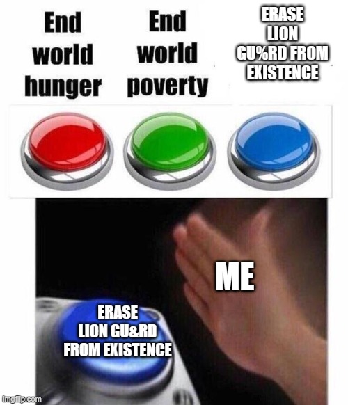 3 Button Decision | ERASE LION GU%RD FROM EXISTENCE; ME; ERASE LION GU&RD FROM EXISTENCE | image tagged in 3 button decision | made w/ Imgflip meme maker