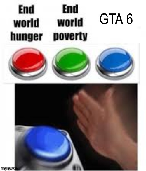 GTA 6 will be soo good, that older gen consoles won't even be able to run the thing | GTA 6 | image tagged in end world hunger end world poverty | made w/ Imgflip meme maker