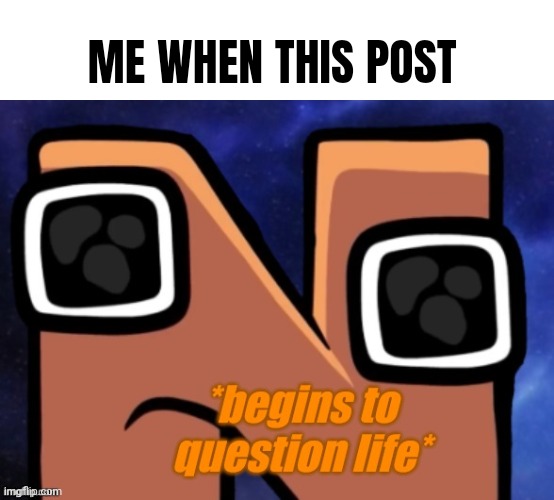 N begins to question life | ME WHEN THIS POST | image tagged in n begins to question life | made w/ Imgflip meme maker